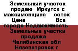 Земельный участок продаю. Иркутск с.максимовщина.12 соток › Цена ­ 1 000 000 - Все города Недвижимость » Земельные участки продажа   . Челябинская обл.,Нязепетровск г.